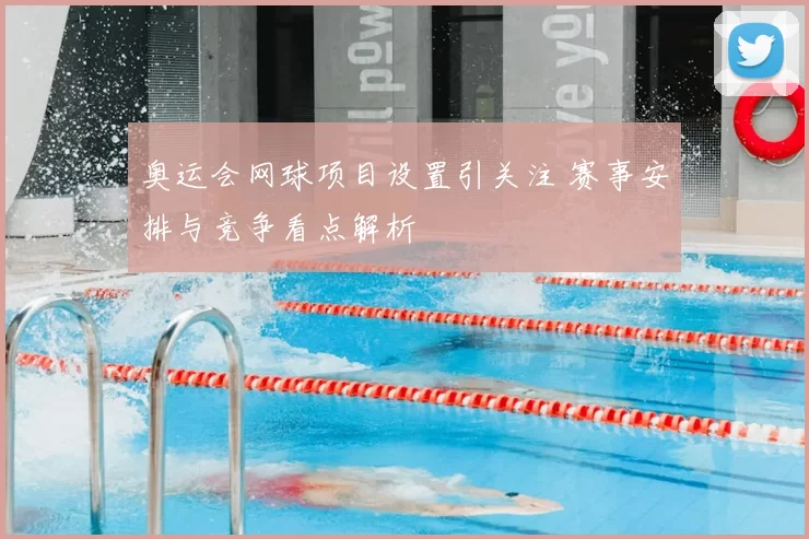 奥运会网球项目设置引关注 赛事安排与竞争看点解析
