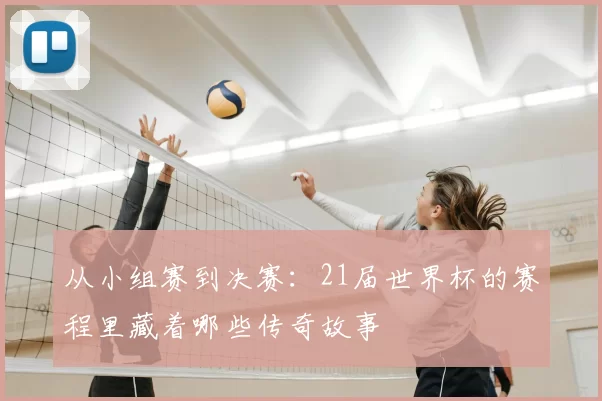 从小组赛到决赛:21届世界杯的赛程里藏着哪些传奇故事
