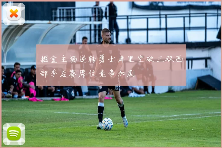 掘金主场逆转勇士库里空砍三双西部季后赛席位竞争加剧