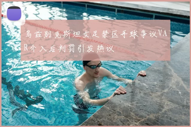 乌兹别克斯坦女足禁区手球争议VAR介入后判罚引发热议