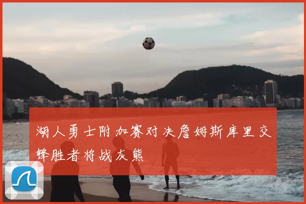 湖人勇士附加赛对决詹姆斯库里交锋胜者将战灰熊