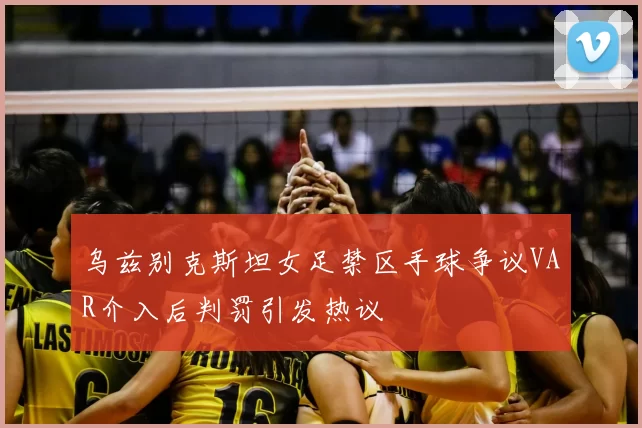 乌兹别克斯坦女足禁区手球争议VAR介入后判罚引发热议