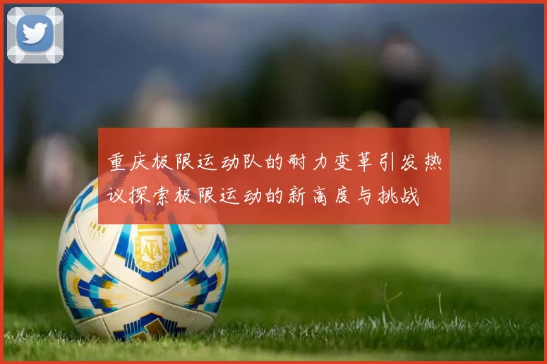 重庆极限运动队的耐力变革引发热议探索极限运动的新高度与挑战