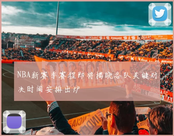 NBA新赛季赛程即将揭晓各队关键对决时间安排出炉