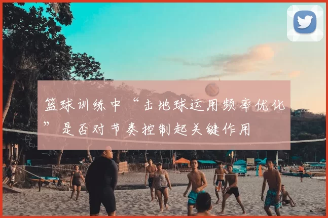 篮球训练中“击地球运用频率优化”是否对节奏控制起关键作用