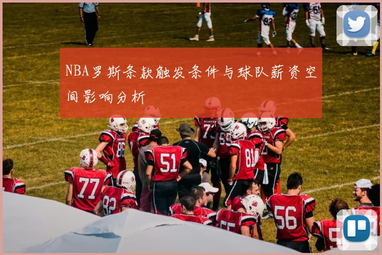 NBA罗斯条款触发条件与球队薪资空间影响分析