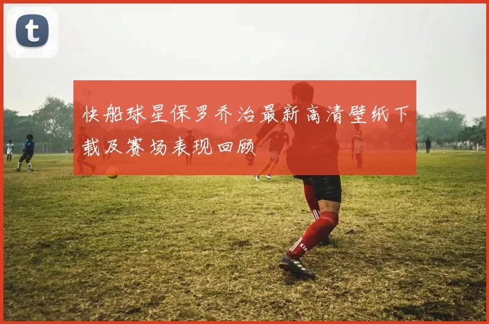 快船球星保罗乔治最新高清壁纸下载及赛场表现回顾