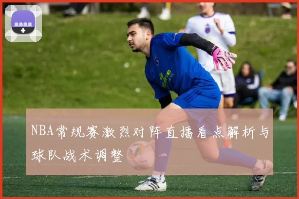 NBA常规赛激烈对阵直播看点解析与球队战术调整