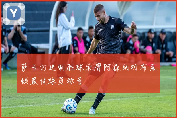 萨卡打进制胜球荣膺阿森纳对布莱顿最佳球员称号