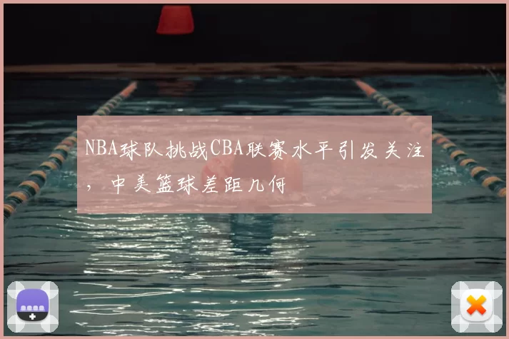 NBA球队挑战CBA联赛水平引发关注,中美篮球差距几何