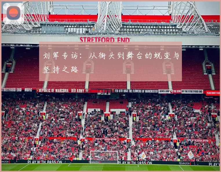 刘军专访:从街头到舞台的蜕变与坚持之路