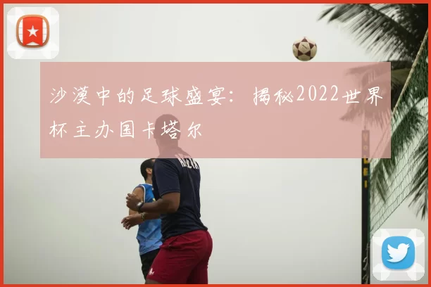 沙漠中的足球盛宴:揭秘2022世界杯主办国卡塔尔