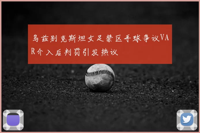 乌兹别克斯坦女足禁区手球争议VAR介入后判罚引发热议