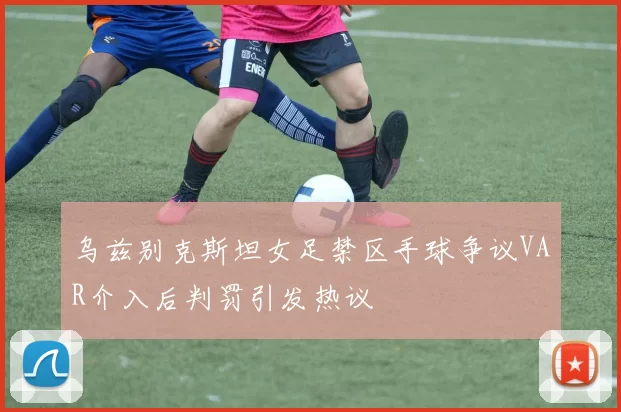 乌兹别克斯坦女足禁区手球争议VAR介入后判罚引发热议