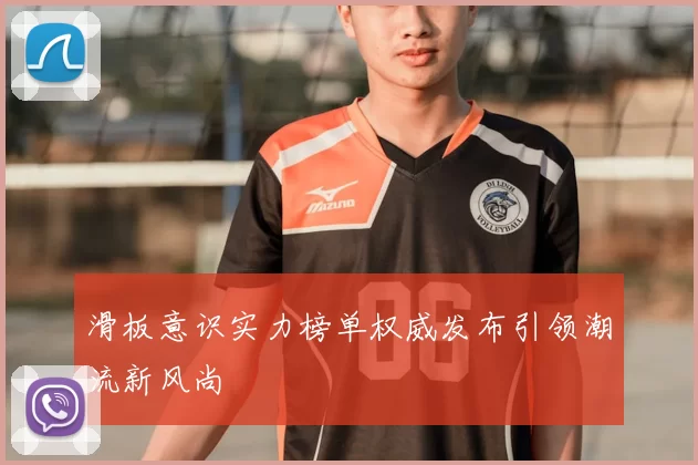 滑板意识实力榜单权威发布引领潮流新风尚