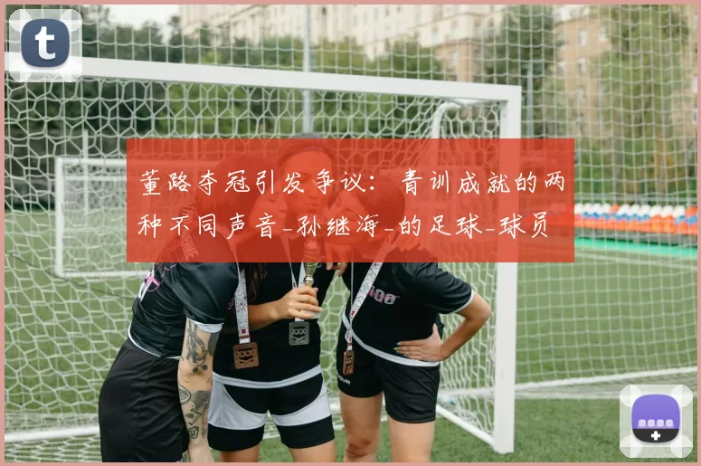 董路夺冠引发争议：青训成就的两种不同声音_孙继海_的足球_球员