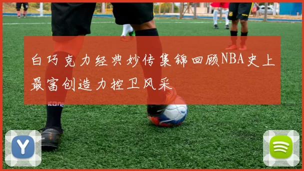 白巧克力经典妙传集锦回顾NBA史上最富创造力控卫风采