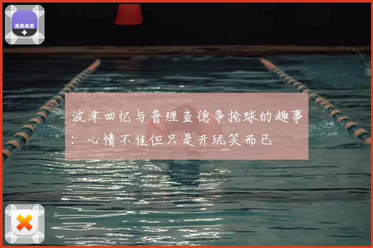 波津回忆与普理查德争抢球的趣事:心情不佳但只是开玩笑而已