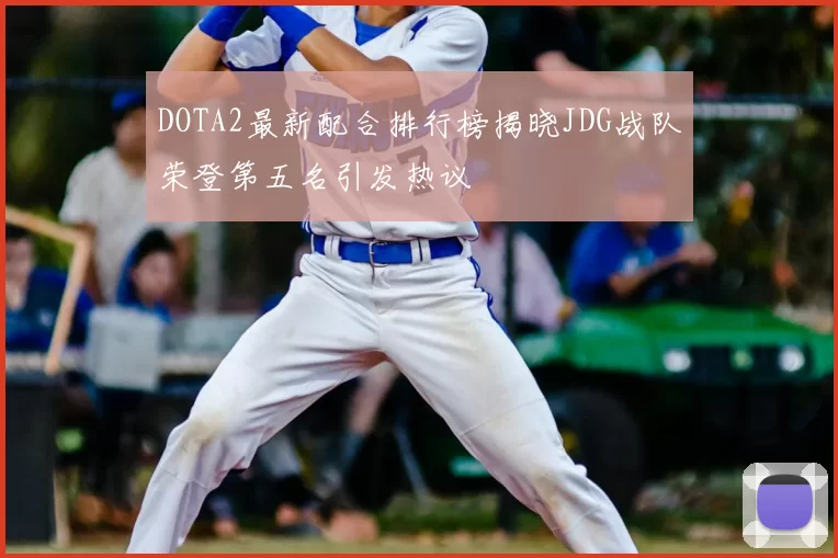 DOTA2最新配合排行榜揭晓JDG战队荣登第五名引发热议