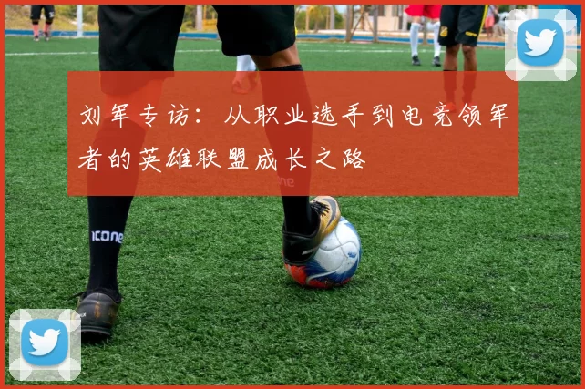 刘军专访:从职业选手到电竞领军者的英雄联盟成长之路