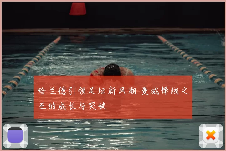 哈兰德引领足坛新风潮 曼城锋线之王的成长与突破