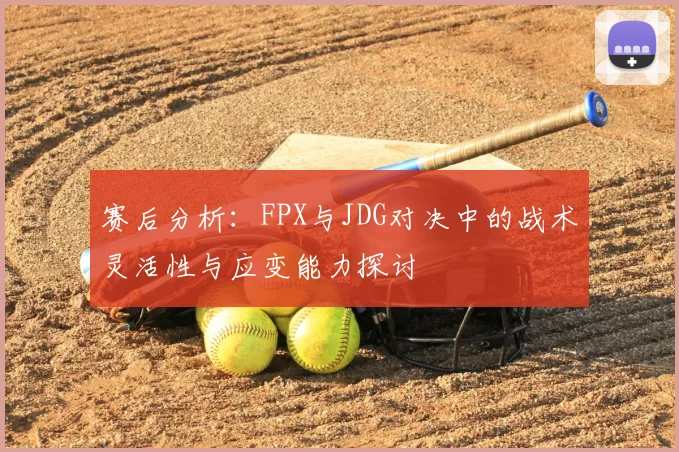赛后分析：FPX与JDG对决中的战术灵活性与应变能力探讨