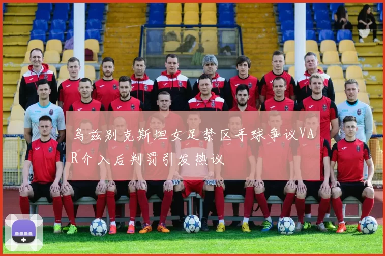 乌兹别克斯坦女足禁区手球争议VAR介入后判罚引发热议