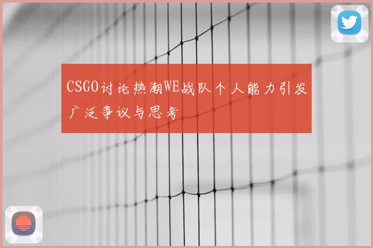 CSGO讨论热潮WE战队个人能力引发广泛争议与思考
