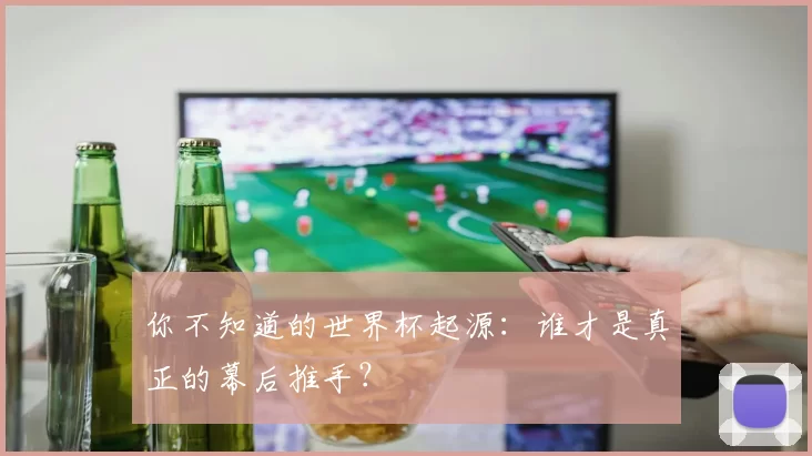 你不知道的世界杯起源:谁才是真正的幕后推手?