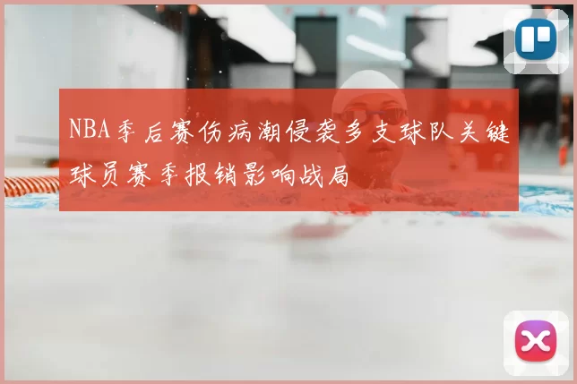 NBA季后赛伤病潮侵袭多支球队关键球员赛季报销影响战局