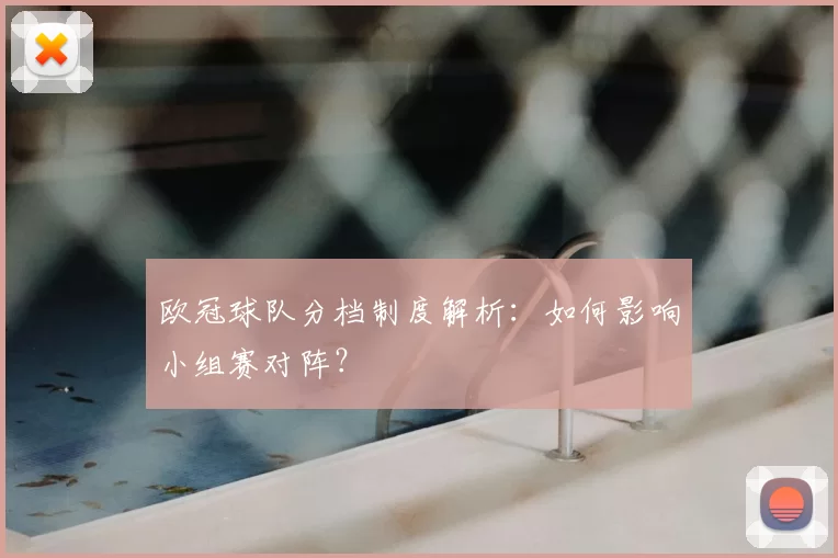 欧冠球队分档制度解析:如何影响小组赛对阵?