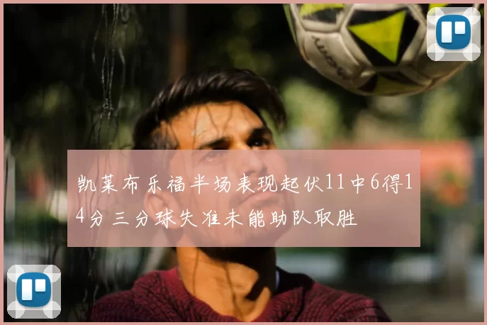 凯莱布乐福半场表现起伏11中6得14分三分球失准未能助队取胜