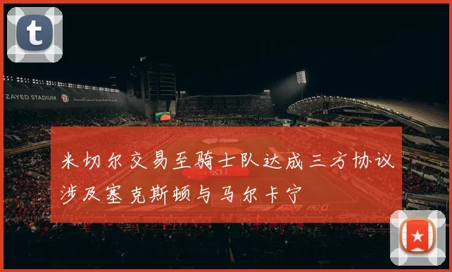 米切尔交易至骑士队达成三方协议涉及塞克斯顿与马尔卡宁