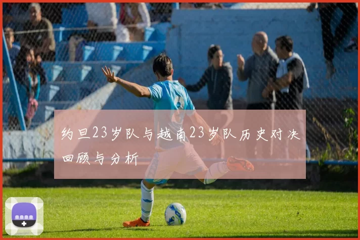 约旦23岁队与越南23岁队历史对决回顾与分析