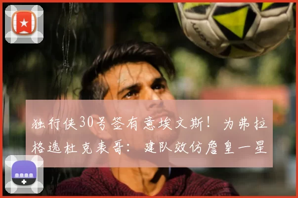 独行侠30号签有意埃文斯！为弗拉格选杜克表哥：建队效仿詹皇一星四射