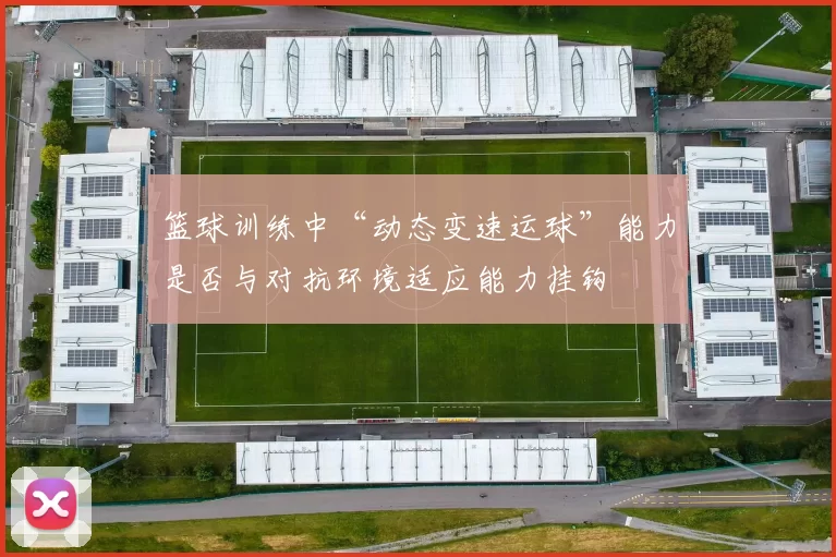 篮球训练中“动态变速运球”能力是否与对抗环境适应能力挂钩
