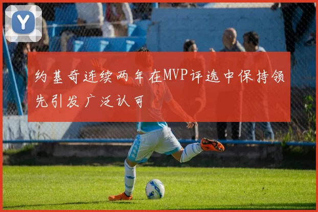 约基奇连续两年在MVP评选中保持领先引发广泛认可