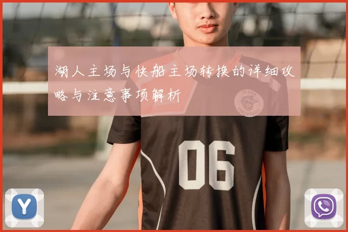 湖人主场与快船主场转换的详细攻略与注意事项解析