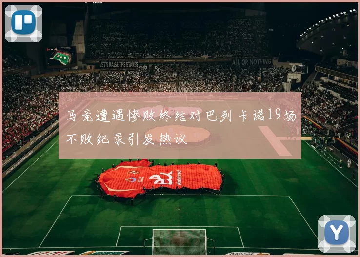 马竞遭遇惨败终结对巴列卡诺19场不败纪录引发热议