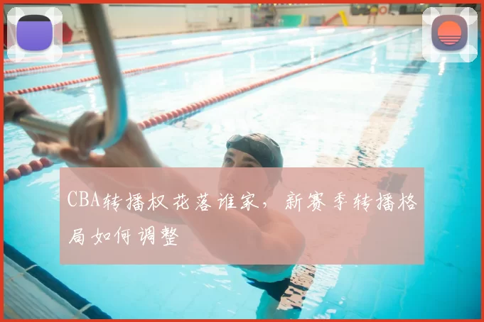 CBA转播权花落谁家，新赛季转播格局如何调整
