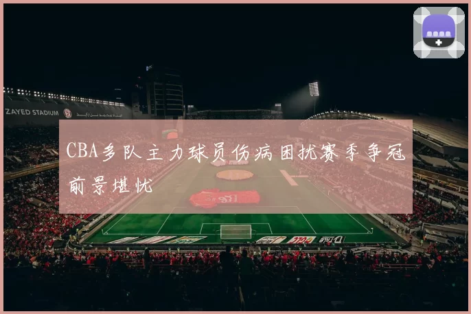 CBA多队主力球员伤病困扰赛季争冠前景堪忧