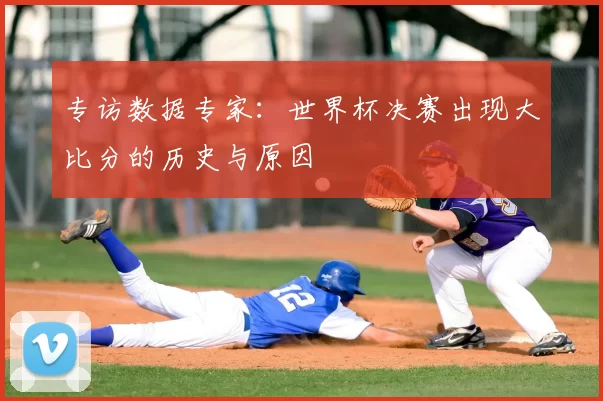 专访数据专家:世界杯决赛出现大比分的历史与原因