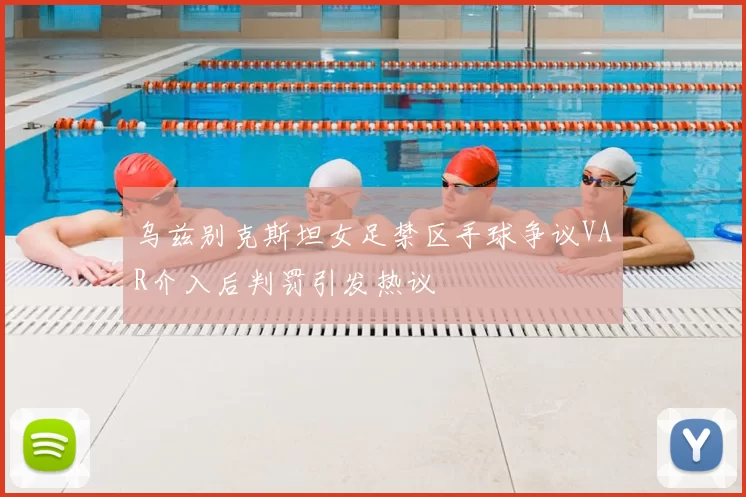 乌兹别克斯坦女足禁区手球争议VAR介入后判罚引发热议