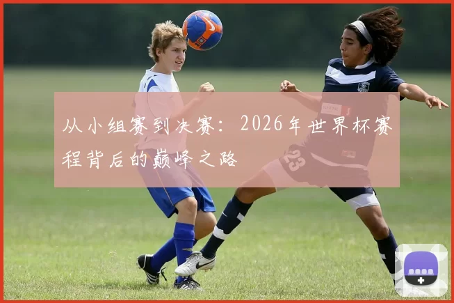从小组赛到决赛:2026年世界杯赛程背后的巅峰之路