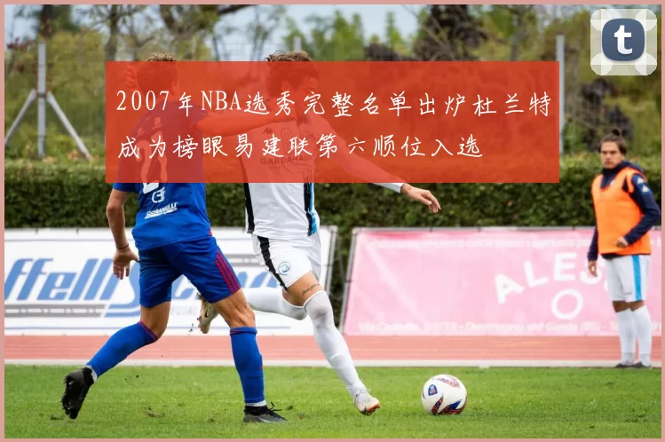 2007年NBA选秀完整名单出炉杜兰特成为榜眼易建联第六顺位入选