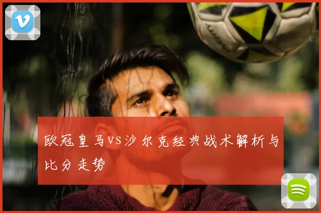 欧冠皇马vs沙尔克经典战术解析与比分走势