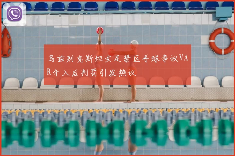 乌兹别克斯坦女足禁区手球争议VAR介入后判罚引发热议