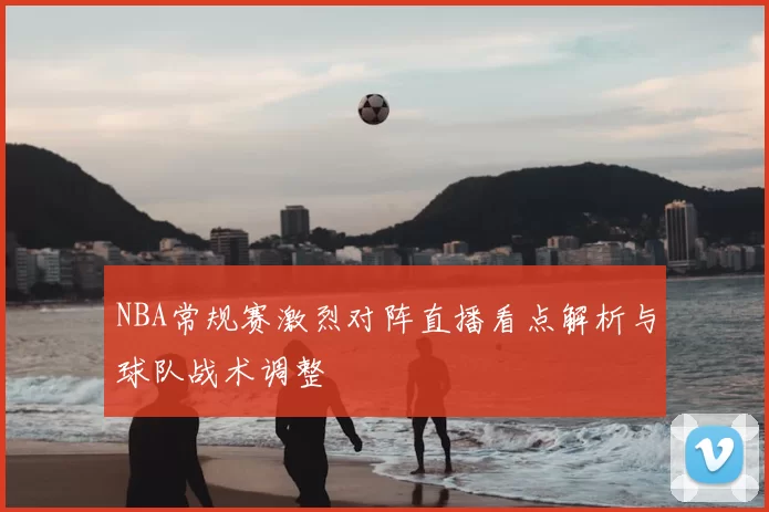 NBA常规赛激烈对阵直播看点解析与球队战术调整