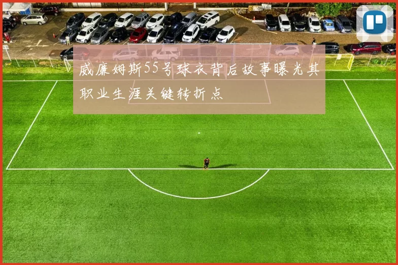 威廉姆斯55号球衣背后故事曝光其职业生涯关键转折点