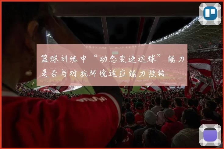 篮球训练中“动态变速运球”能力是否与对抗环境适应能力挂钩
